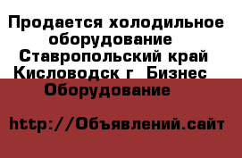 Продается холодильное оборудование - Ставропольский край, Кисловодск г. Бизнес » Оборудование   